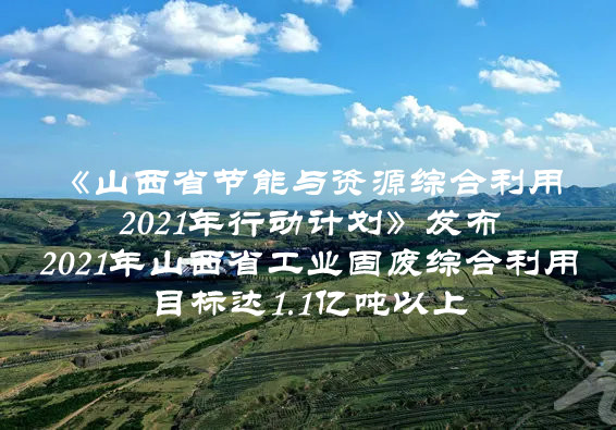 2021年山西省工業(yè)固廢綜合利用目標(biāo)達1.1億噸以上  山西省印發(fā)《山西省節(jié)能與資源綜合利用2021年行動計劃》