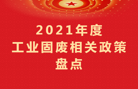 重磅盤點 ｜2021年度工業(yè)固廢相關(guān)政策匯總