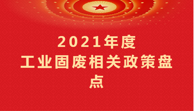 2021年度工業(yè)固廢相關(guān)政策盤點